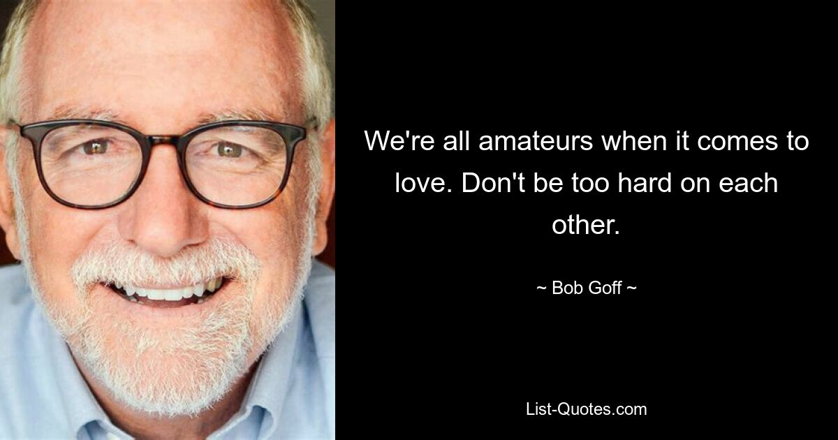 We're all amateurs when it comes to love. Don't be too hard on each other. — © Bob Goff