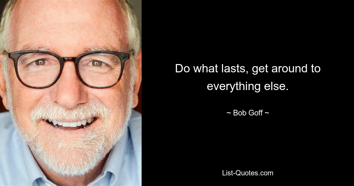 Do what lasts, get around to everything else. — © Bob Goff