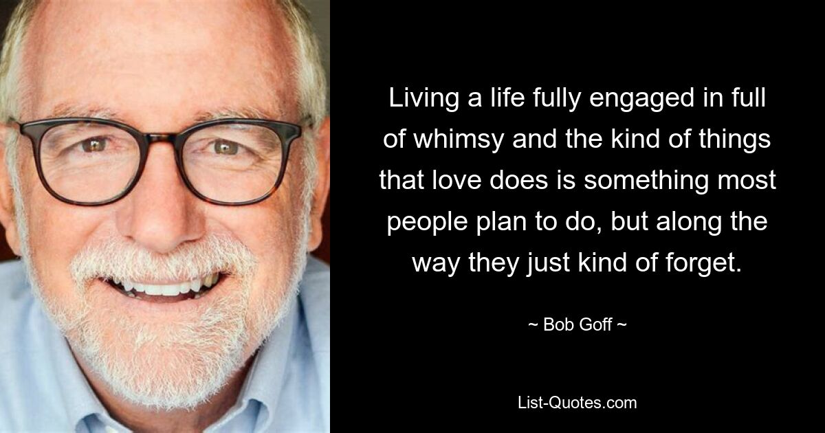 Living a life fully engaged in full of whimsy and the kind of things that love does is something most people plan to do, but along the way they just kind of forget. — © Bob Goff