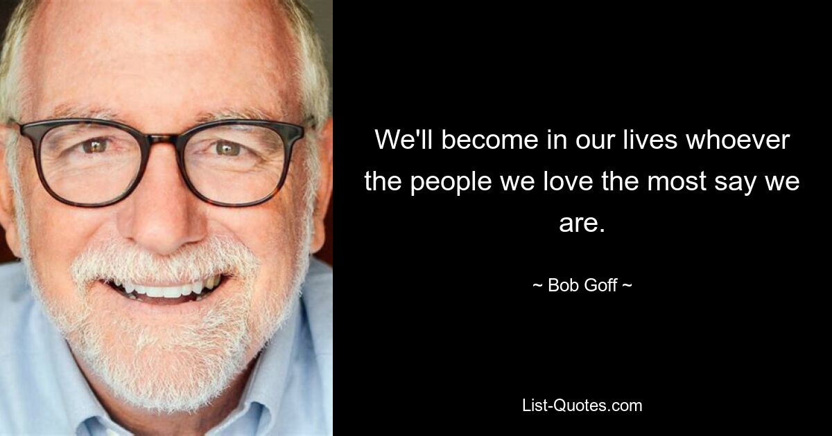 We'll become in our lives whoever the people we love the most say we are. — © Bob Goff