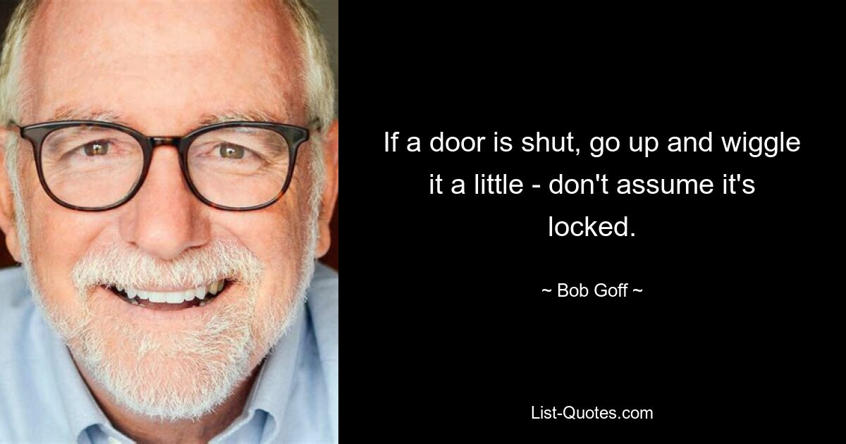 If a door is shut, go up and wiggle it a little - don't assume it's locked. — © Bob Goff