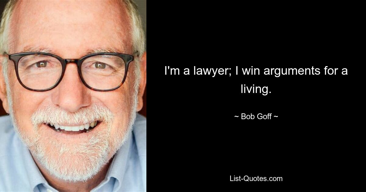 I'm a lawyer; I win arguments for a living. — © Bob Goff