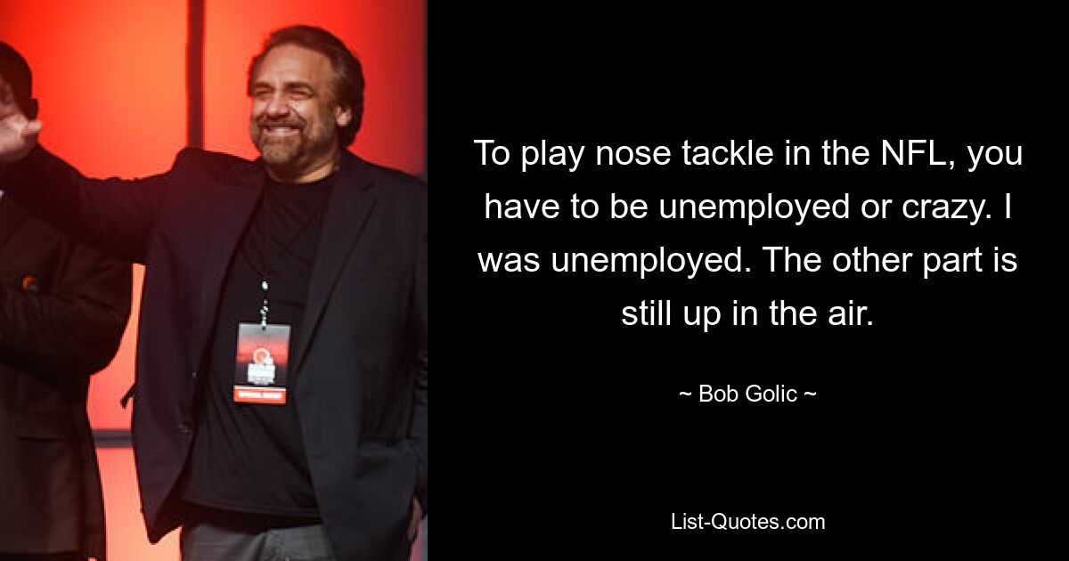 To play nose tackle in the NFL, you have to be unemployed or crazy. I was unemployed. The other part is still up in the air. — © Bob Golic