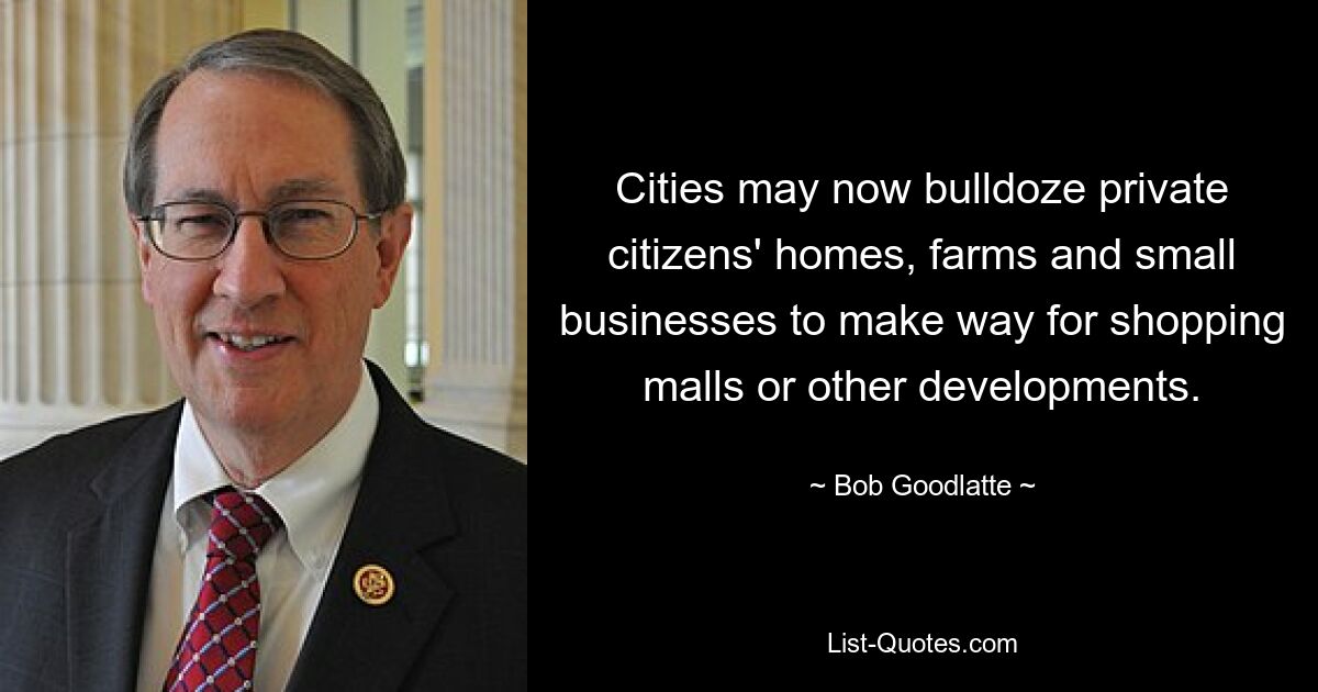 Cities may now bulldoze private citizens' homes, farms and small businesses to make way for shopping malls or other developments. — © Bob Goodlatte