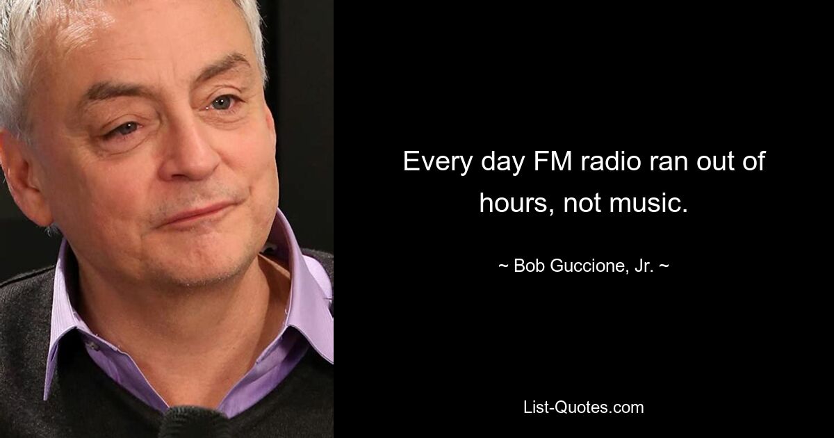 Every day FM radio ran out of hours, not music. — © Bob Guccione, Jr.