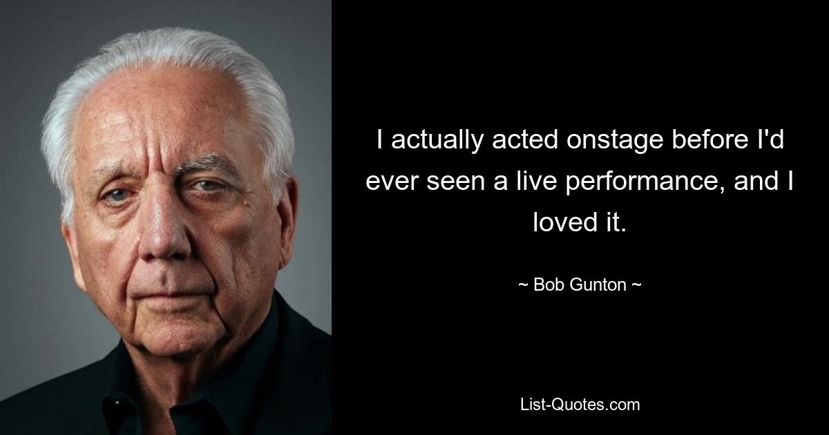 I actually acted onstage before I'd ever seen a live performance, and I loved it. — © Bob Gunton