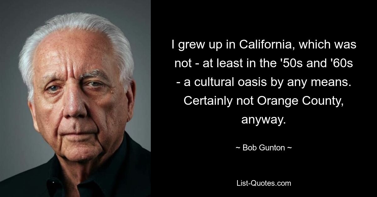 I grew up in California, which was not - at least in the '50s and '60s - a cultural oasis by any means. Certainly not Orange County, anyway. — © Bob Gunton