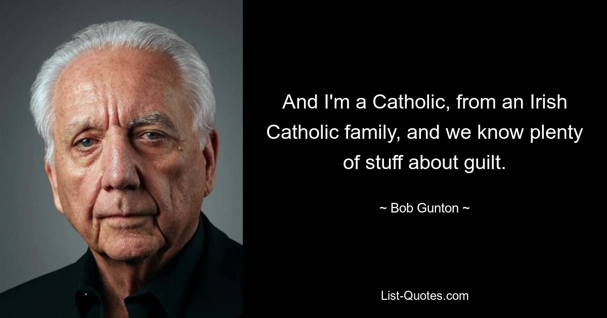 And I'm a Catholic, from an Irish Catholic family, and we know plenty of stuff about guilt. — © Bob Gunton