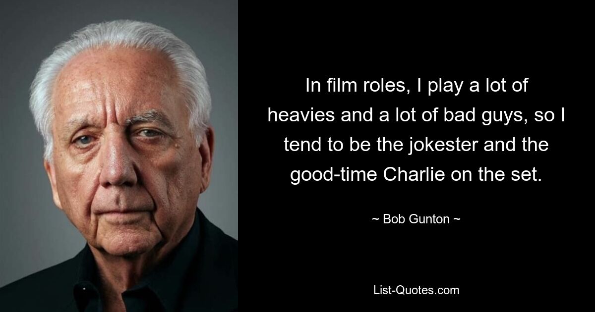 In film roles, I play a lot of heavies and a lot of bad guys, so I tend to be the jokester and the good-time Charlie on the set. — © Bob Gunton