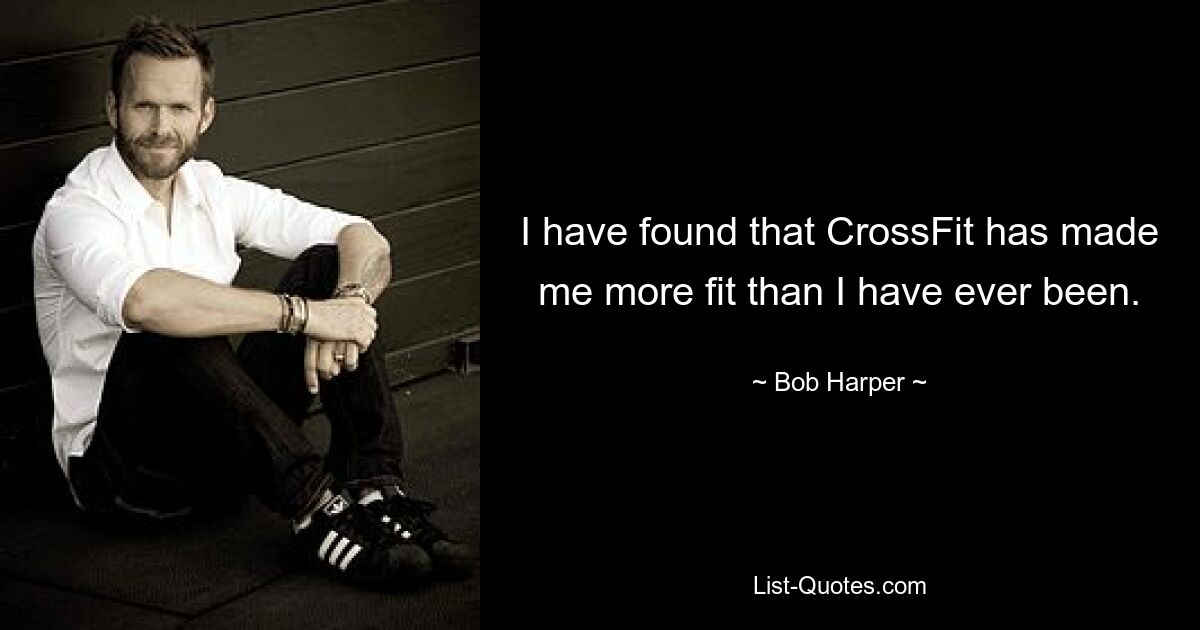 I have found that CrossFit has made me more fit than I have ever been. — © Bob Harper