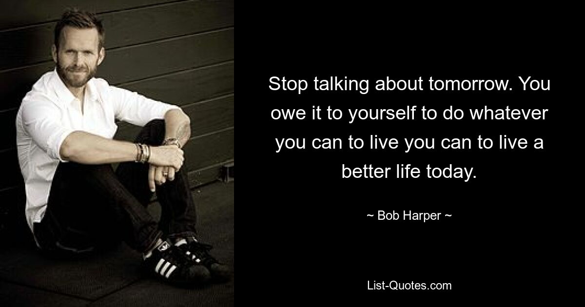 Stop talking about tomorrow. You owe it to yourself to do whatever you can to live you can to live a better life today. — © Bob Harper