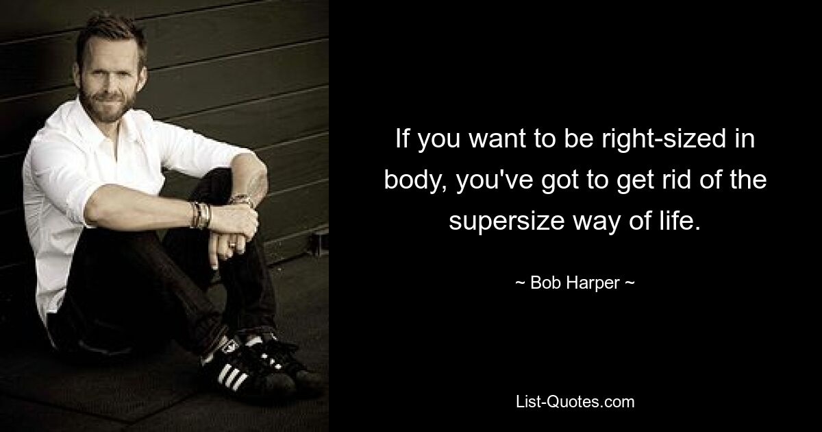 If you want to be right-sized in body, you've got to get rid of the supersize way of life. — © Bob Harper