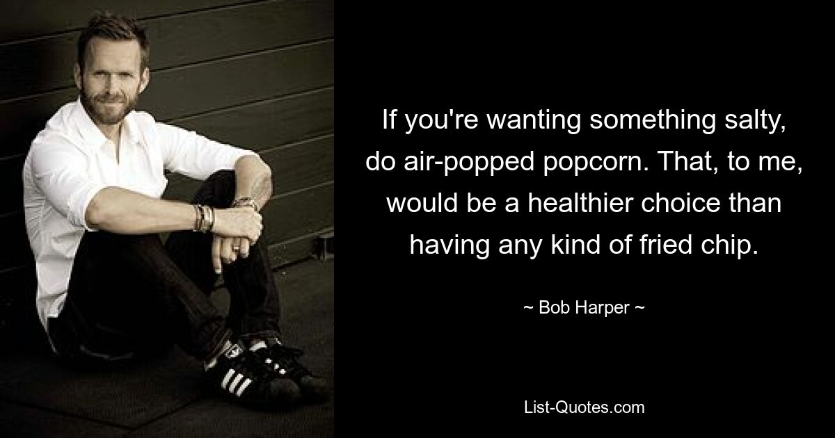 If you're wanting something salty, do air-popped popcorn. That, to me, would be a healthier choice than having any kind of fried chip. — © Bob Harper