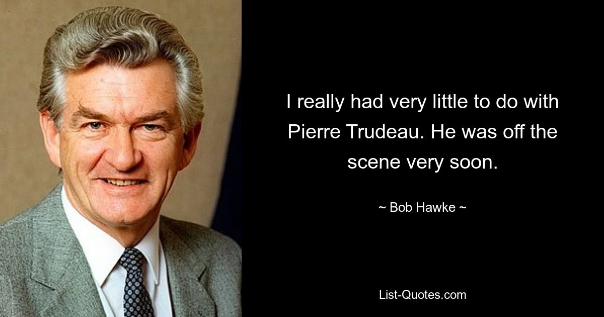 I really had very little to do with Pierre Trudeau. He was off the scene very soon. — © Bob Hawke