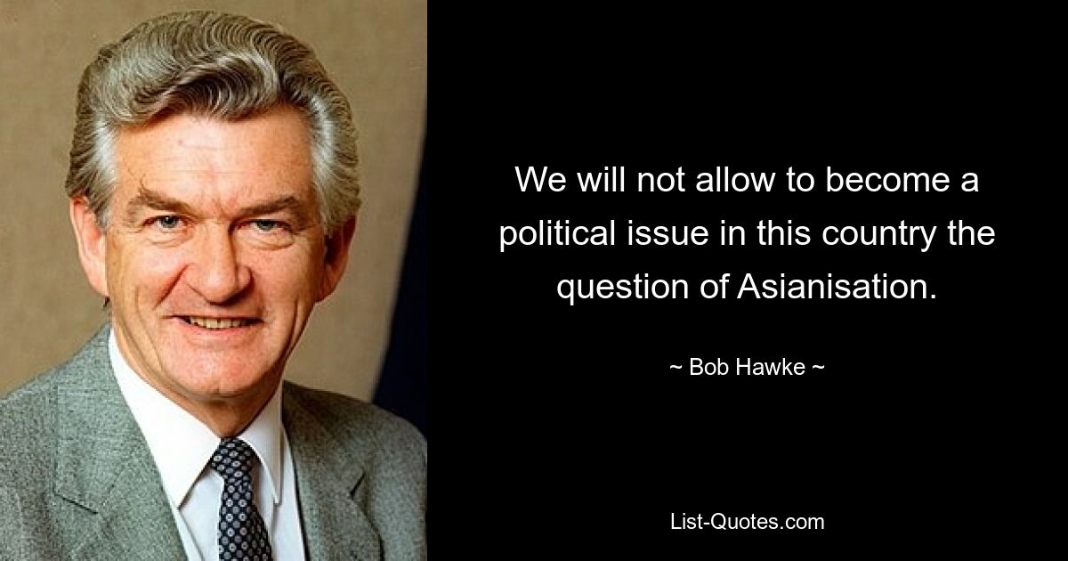 We will not allow to become a political issue in this country the question of Asianisation. — © Bob Hawke