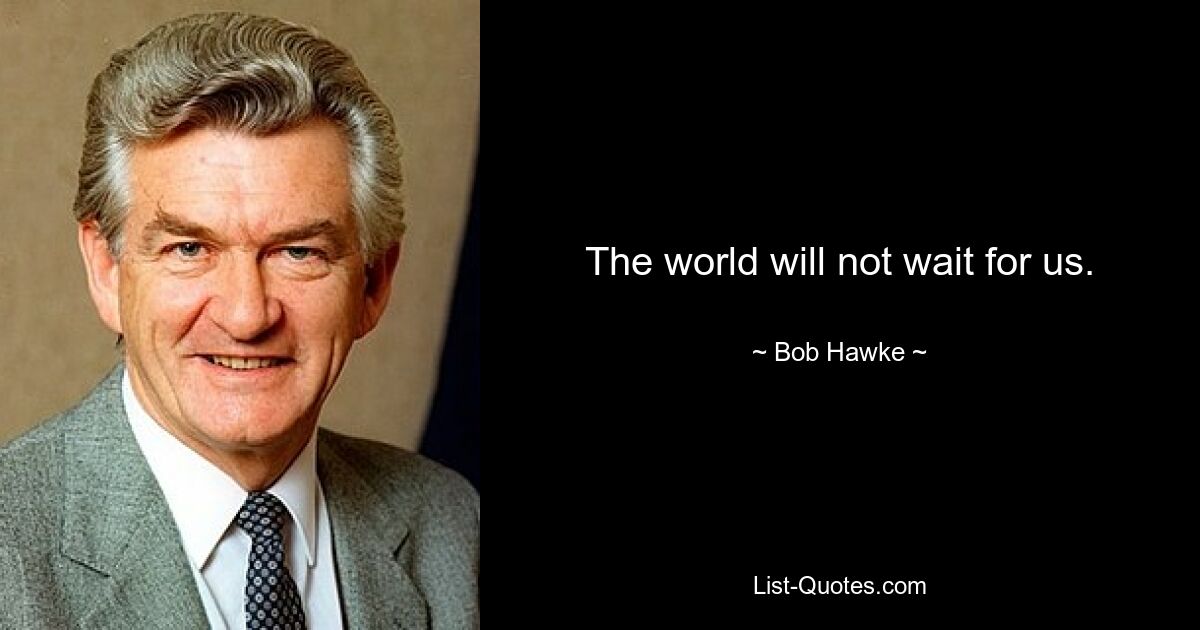 The world will not wait for us. — © Bob Hawke