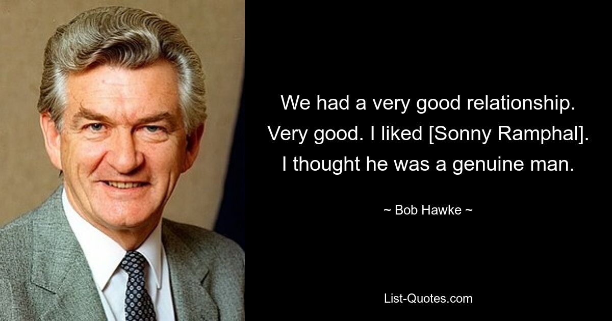 We had a very good relationship. Very good. I liked [Sonny Ramphal]. I thought he was a genuine man. — © Bob Hawke