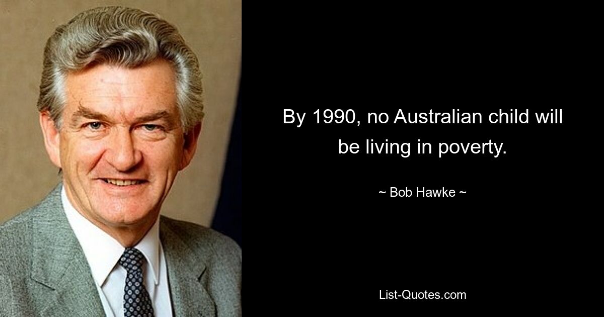 By 1990, no Australian child will be living in poverty. — © Bob Hawke