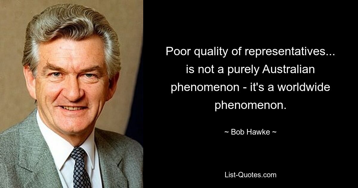 Poor quality of representatives... is not a purely Australian phenomenon - it's a worldwide phenomenon. — © Bob Hawke