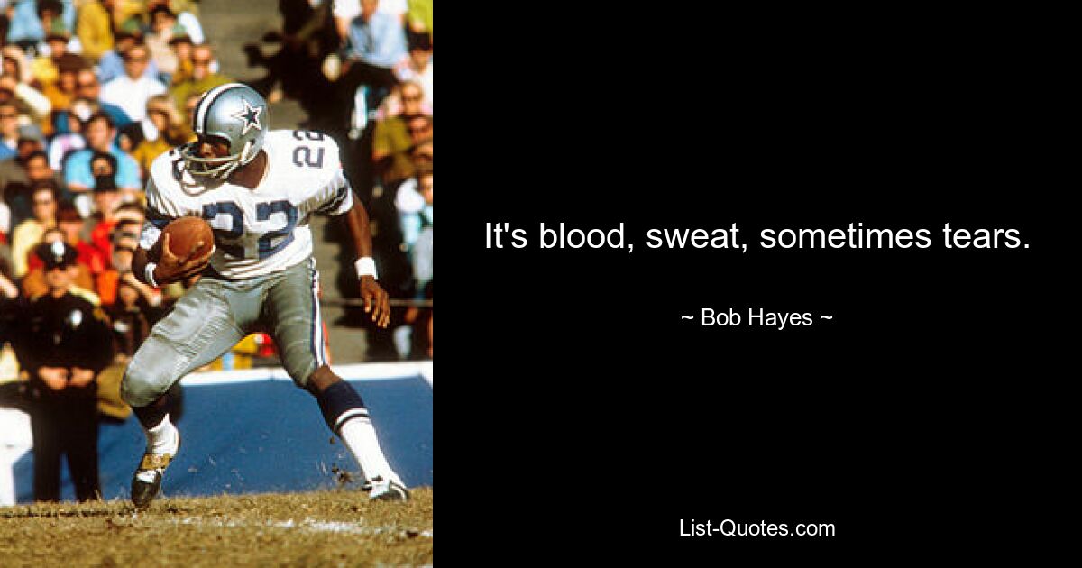 It's blood, sweat, sometimes tears. — © Bob Hayes