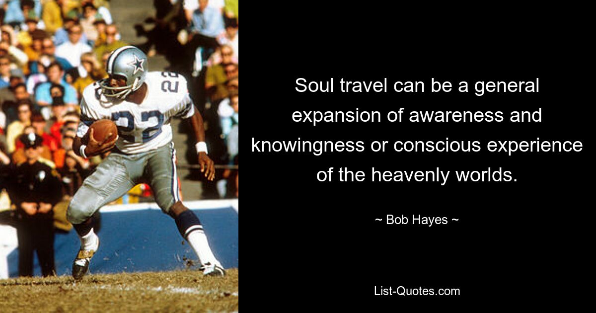 Soul travel can be a general expansion of awareness and knowingness or conscious experience of the heavenly worlds. — © Bob Hayes