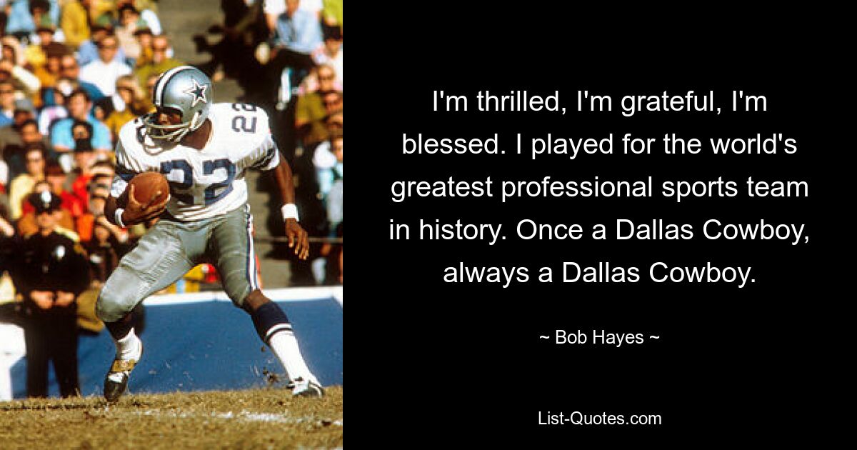 I'm thrilled, I'm grateful, I'm blessed. I played for the world's greatest professional sports team in history. Once a Dallas Cowboy, always a Dallas Cowboy. — © Bob Hayes