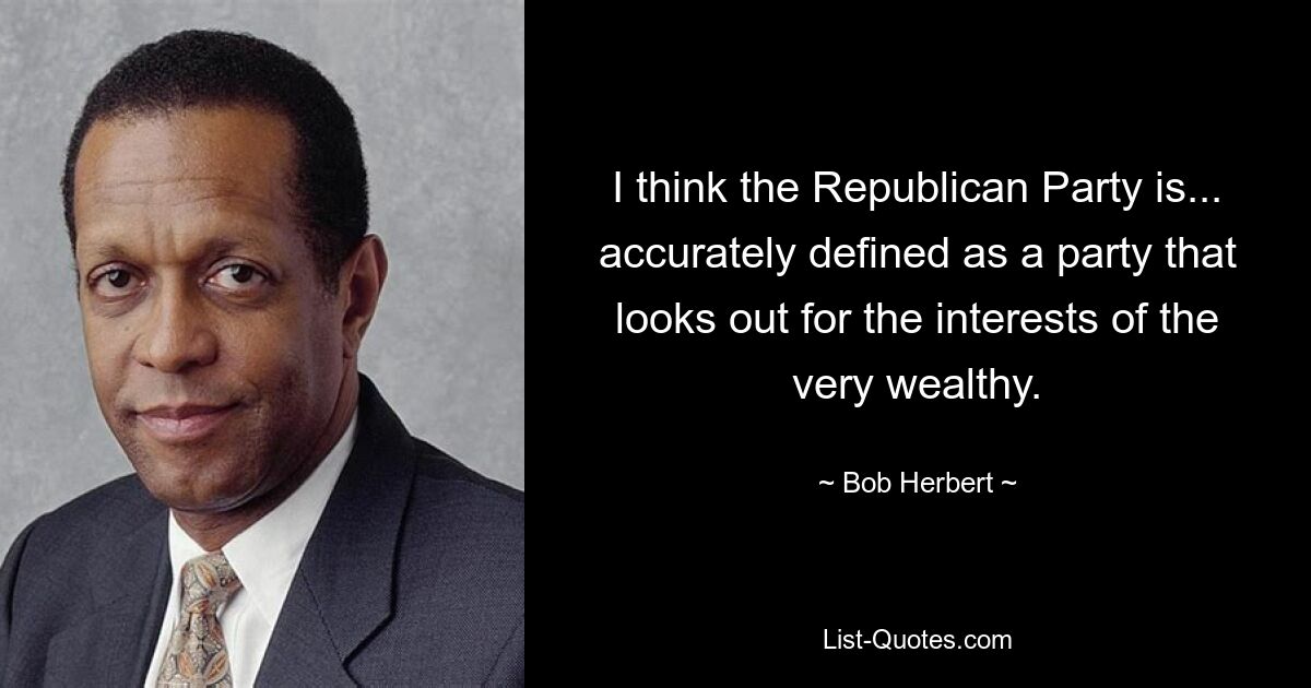 I think the Republican Party is... accurately defined as a party that looks out for the interests of the very wealthy. — © Bob Herbert