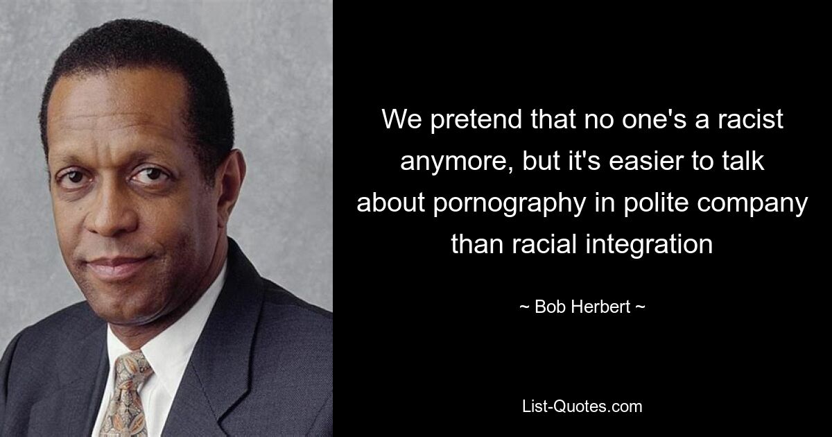 We pretend that no one's a racist anymore, but it's easier to talk about pornography in polite company than racial integration — © Bob Herbert