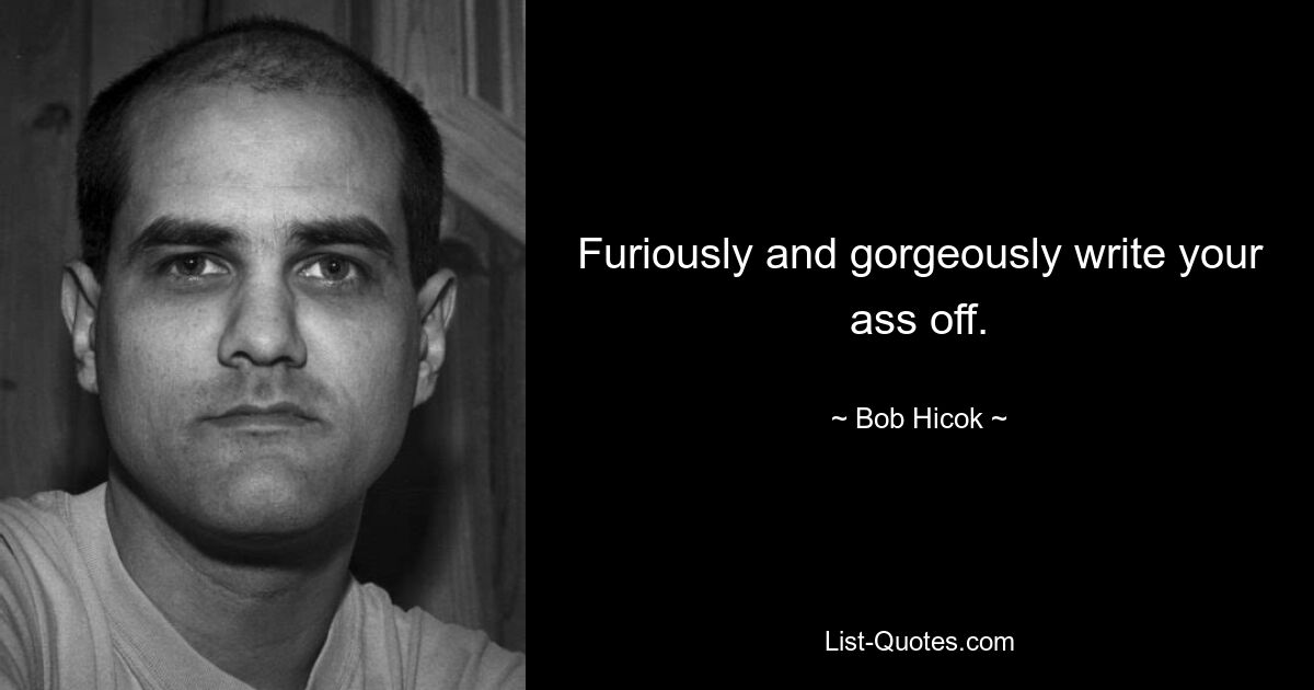 Furiously and gorgeously write your ass off. — © Bob Hicok