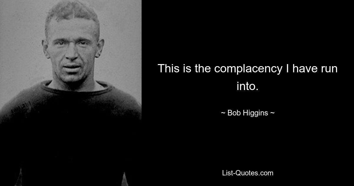 This is the complacency I have run into. — © Bob Higgins