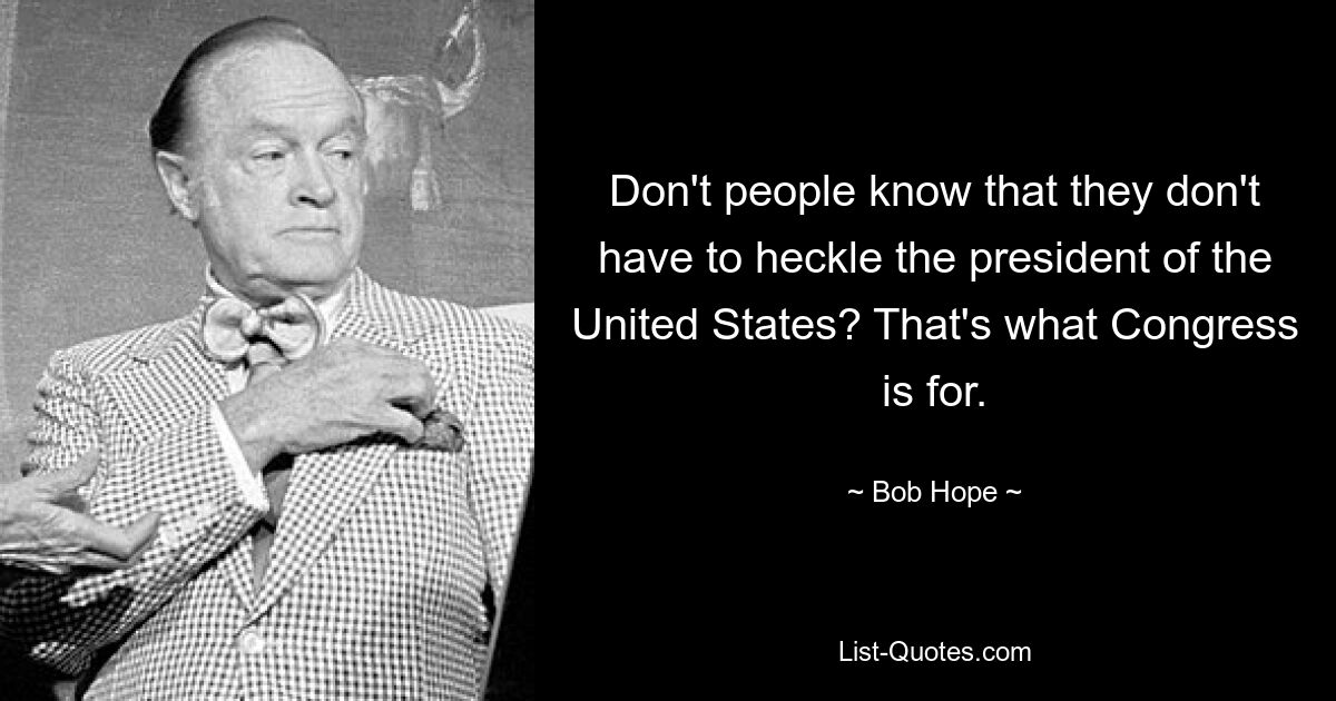 Don't people know that they don't have to heckle the president of the United States? That's what Congress is for. — © Bob Hope