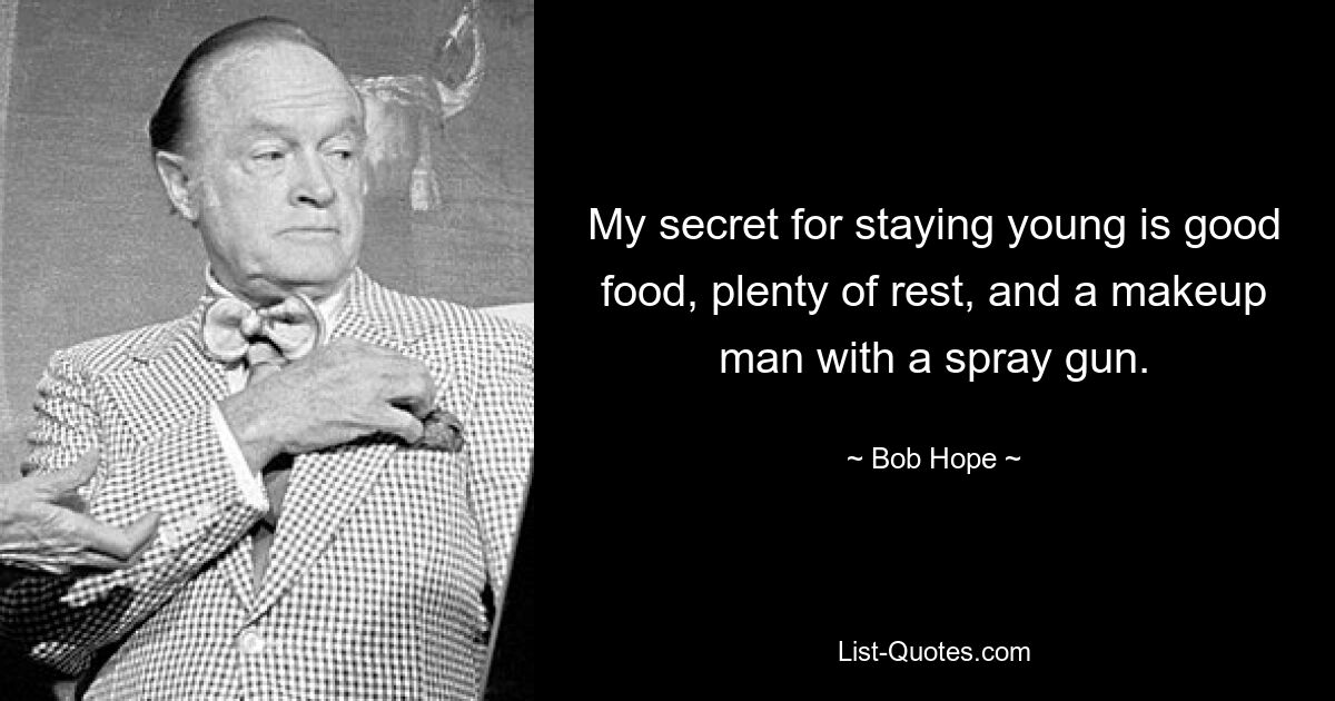 My secret for staying young is good food, plenty of rest, and a makeup man with a spray gun. — © Bob Hope