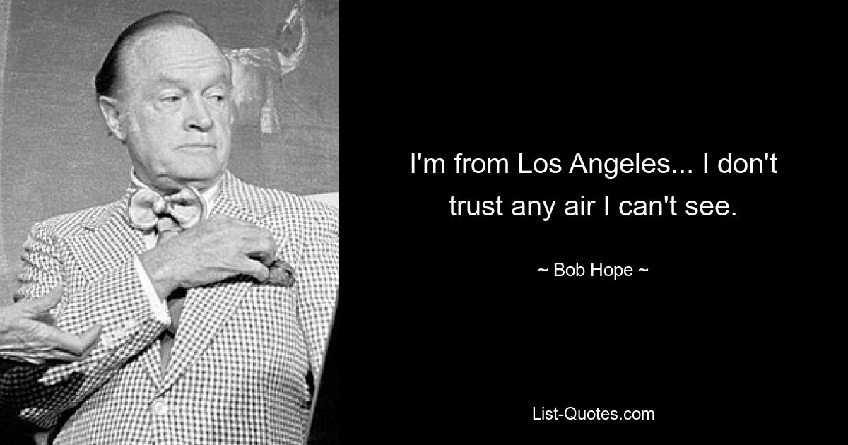 I'm from Los Angeles... I don't trust any air I can't see. — © Bob Hope