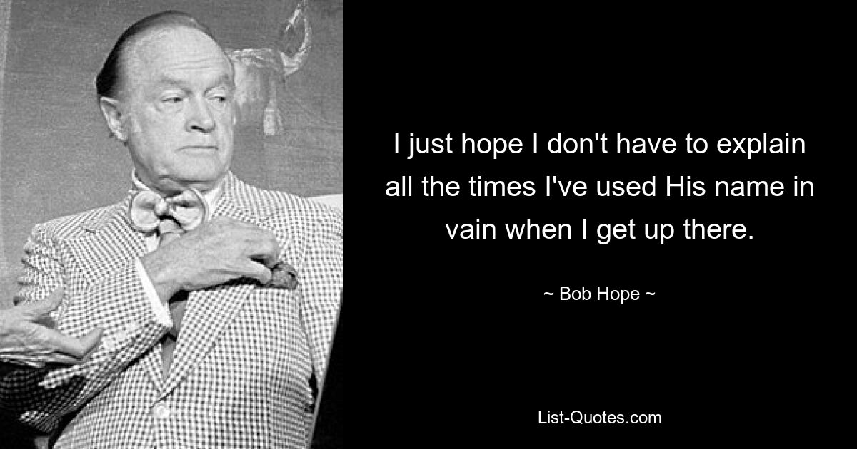 I just hope I don't have to explain all the times I've used His name in vain when I get up there. — © Bob Hope