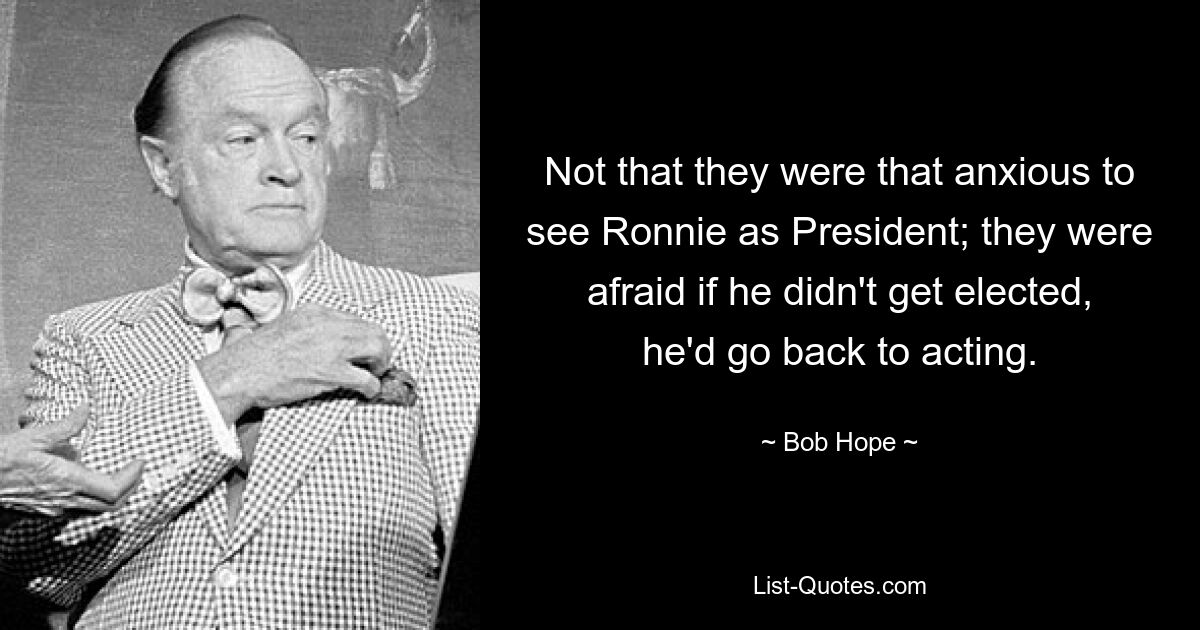 Not that they were that anxious to see Ronnie as President; they were afraid if he didn't get elected, he'd go back to acting. — © Bob Hope