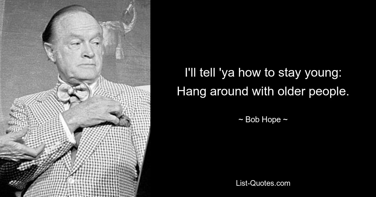 I'll tell 'ya how to stay young: Hang around with older people. — © Bob Hope