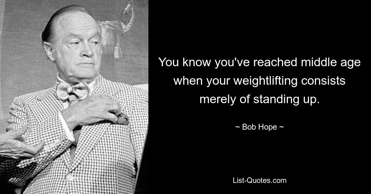 You know you've reached middle age when your weightlifting consists merely of standing up. — © Bob Hope