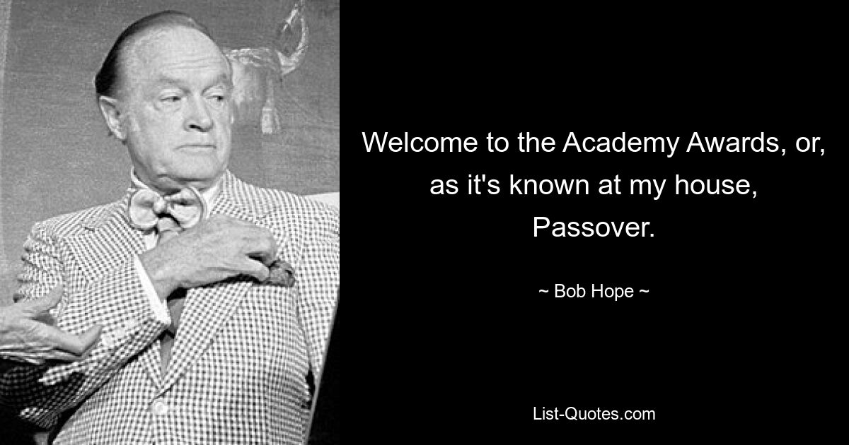 Welcome to the Academy Awards, or, as it's known at my house, Passover. — © Bob Hope