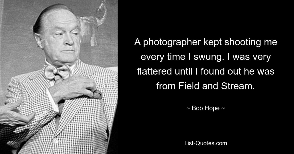 A photographer kept shooting me every time I swung. I was very flattered until I found out he was from Field and Stream. — © Bob Hope