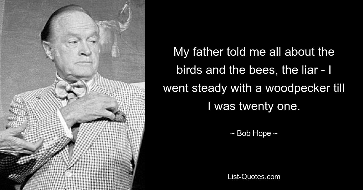 My father told me all about the birds and the bees, the liar - I went steady with a woodpecker till I was twenty one. — © Bob Hope