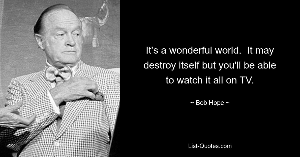 It's a wonderful world.  It may destroy itself but you'll be able to watch it all on TV. — © Bob Hope