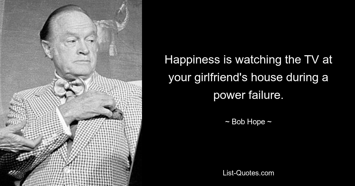 Happiness is watching the TV at your girlfriend's house during a power failure. — © Bob Hope