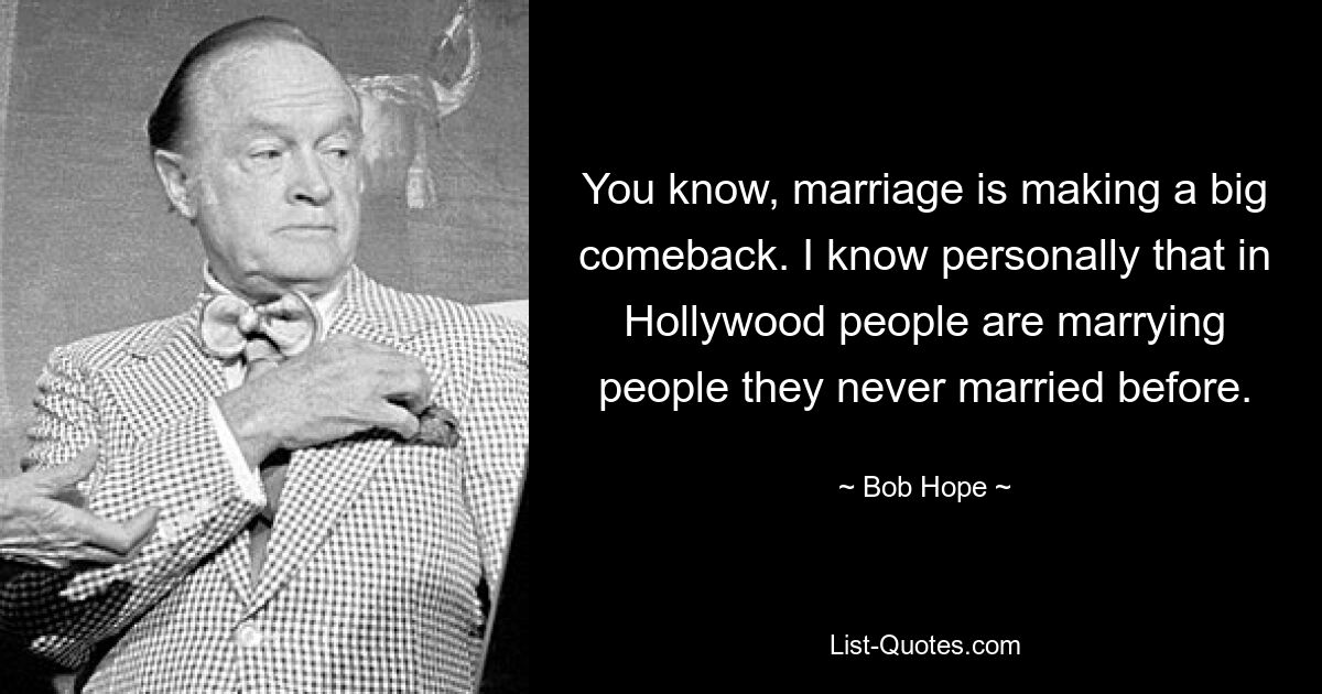 You know, marriage is making a big comeback. I know personally that in Hollywood people are marrying people they never married before. — © Bob Hope