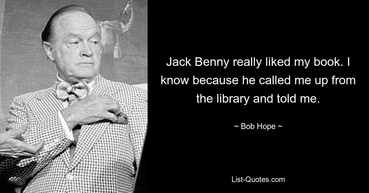 Jack Benny really liked my book. I know because he called me up from the library and told me. — © Bob Hope