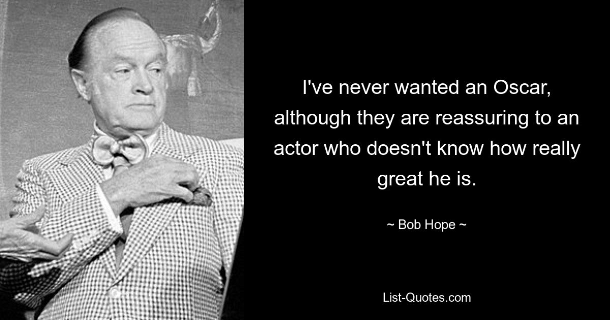 I've never wanted an Oscar, although they are reassuring to an actor who doesn't know how really great he is. — © Bob Hope