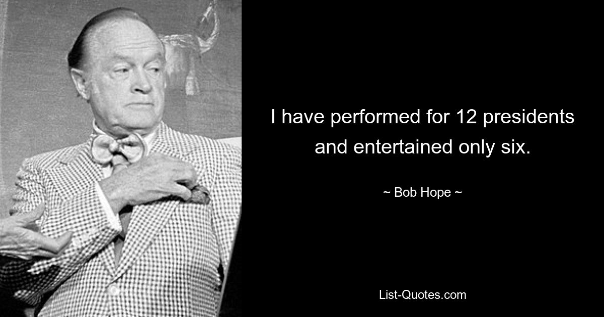 I have performed for 12 presidents and entertained only six. — © Bob Hope