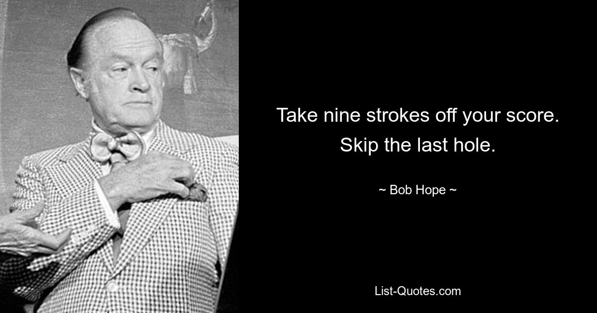 Take nine strokes off your score. Skip the last hole. — © Bob Hope