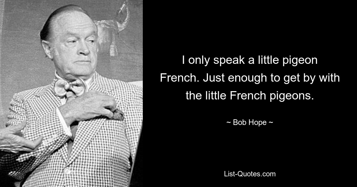 I only speak a little pigeon French. Just enough to get by with the little French pigeons. — © Bob Hope