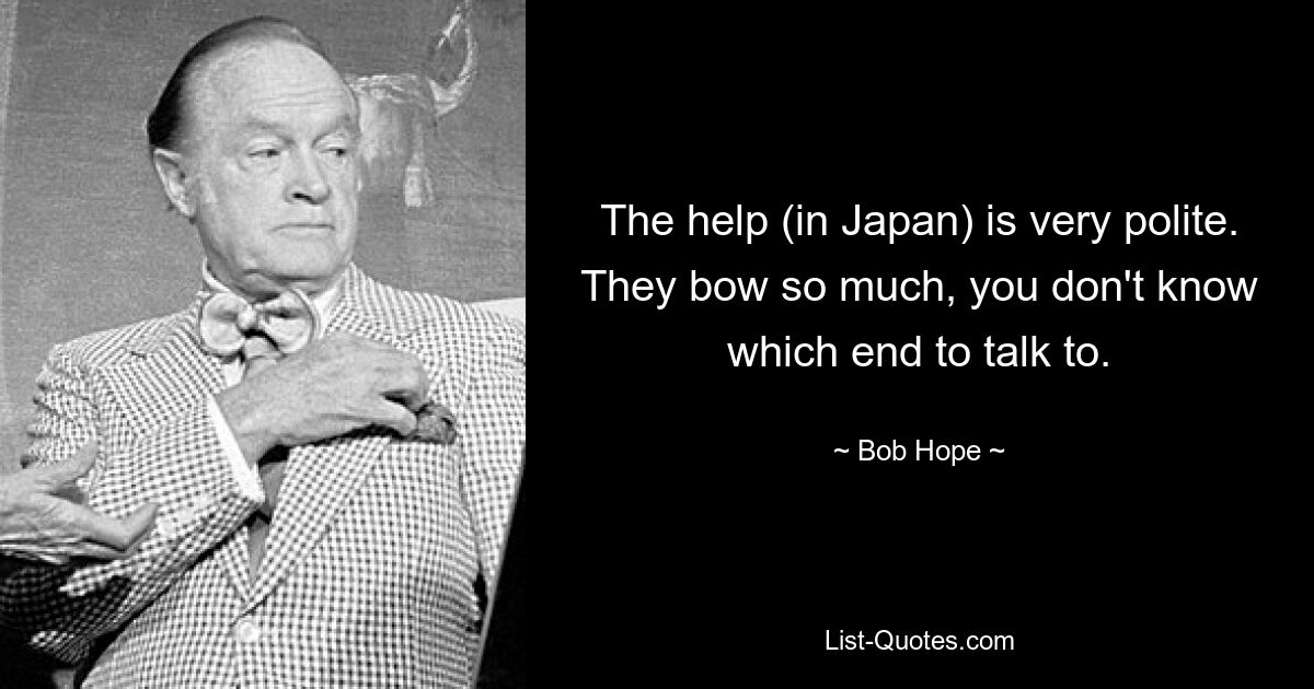 The help (in Japan) is very polite. They bow so much, you don't know which end to talk to. — © Bob Hope