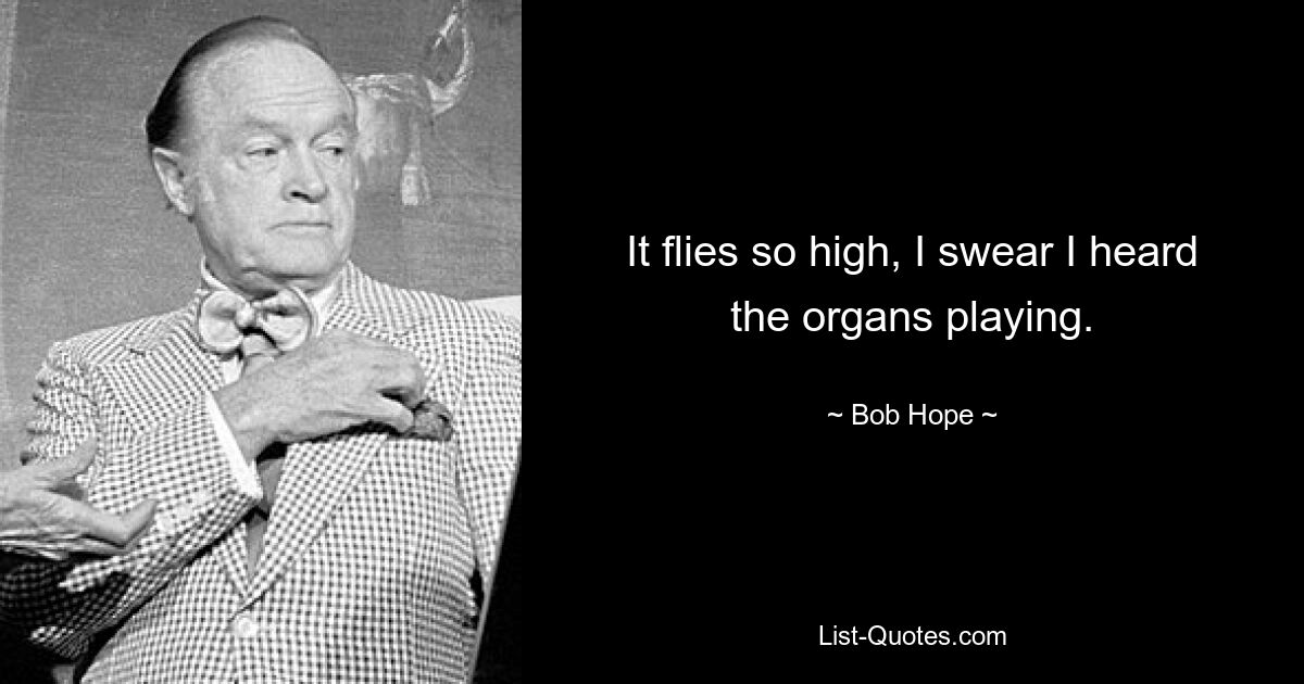 It flies so high, I swear I heard the organs playing. — © Bob Hope